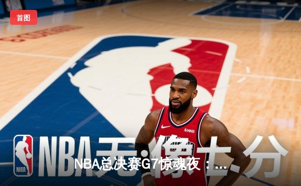 NBA总决赛G7惊魂夜：凯尔特人加时逆转勇士夺第18冠