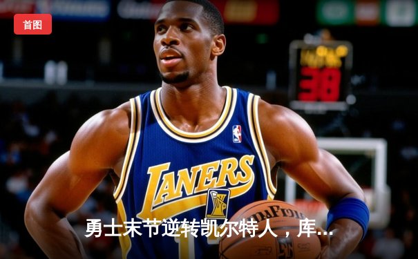 勇士末节逆转凯尔特人，库里37分领衔总决赛G4经典之战