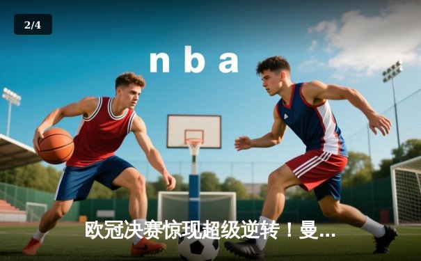 欧冠决赛惊现超级逆转！曼城加时鏖战3-2力克拜仁，哈兰德双响封王 - 2