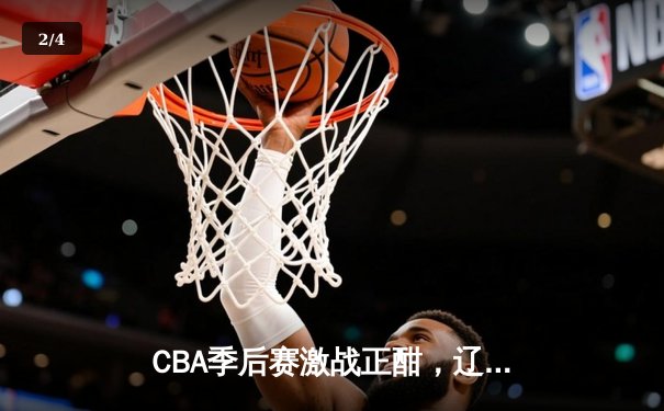CBA季后赛激战正酣，辽宁本钢逆转广东宏远挺进总决赛 - 2