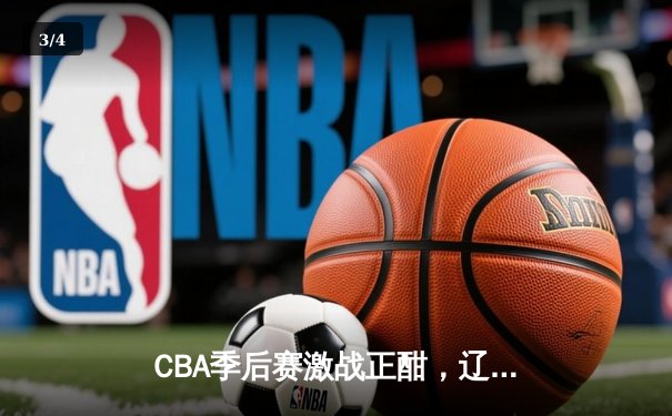 CBA季后赛激战正酣，辽宁本钢逆转广东宏远挺进总决赛 - 3