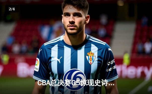 CBA总决赛G5惊现史诗级逆转 辽宁本钢加时险胜浙江广厦夺赛点 - 2