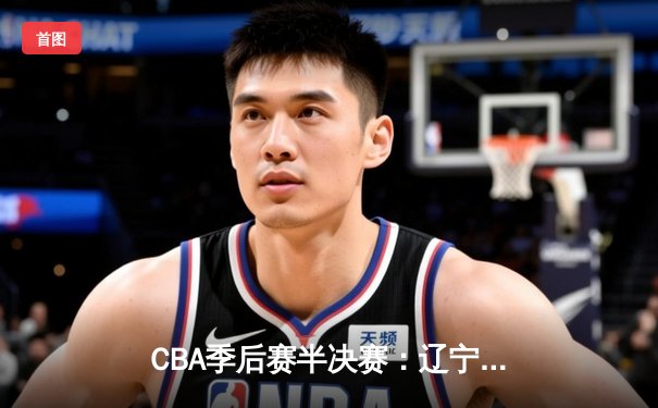 CBA季后赛半决赛：辽宁本钢加时险胜广东东莞大益 郭艾伦35分导演逆转