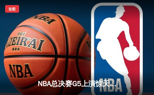 NBA总决赛G5上演惊天逆转 独行侠加时险胜凯尔特人夺赛点
