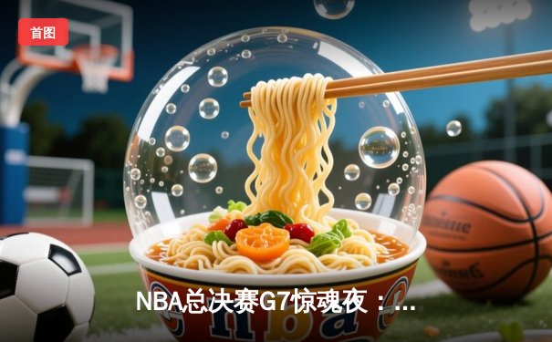NBA总决赛G7惊魂夜：丹佛掘金逆转迈阿密热火，约基奇三双加冕FMVP