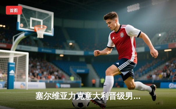 塞尔维亚力克意大利晋级男篮欧洲杯四强，约基奇准三双统治内线