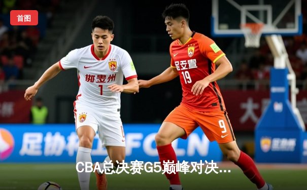 CBA总决赛G5巅峰对决：辽宁本钢加时险胜广东宏远，成功卫冕总冠军