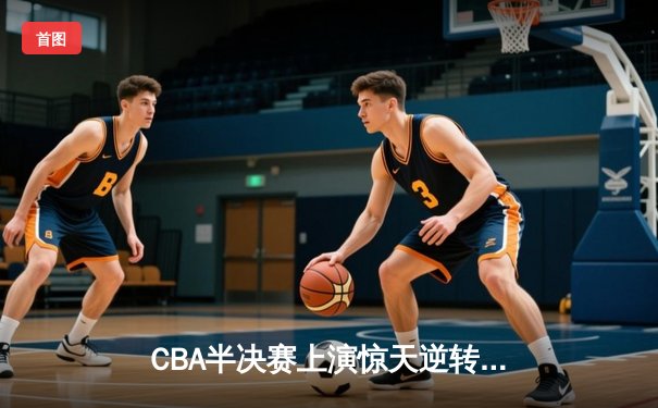 CBA半决赛上演惊天逆转 广东宏远加时险胜辽宁本钢