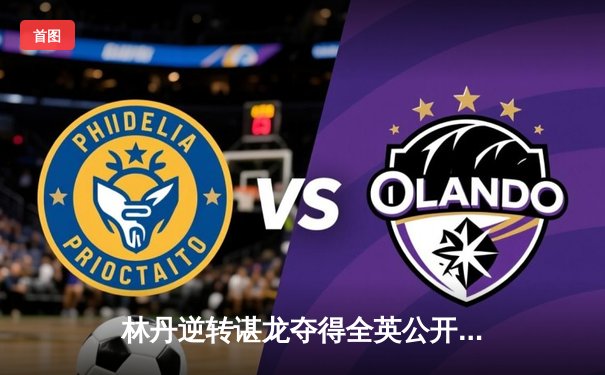 林丹逆转谌龙夺得全英公开赛冠军，第6次封王创历史纪录