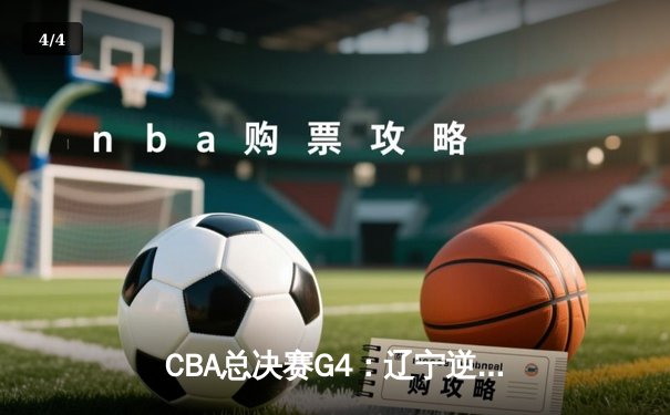 CBA总决赛G4：辽宁逆转新疆夺赛点，赵继伟关键三分定乾坤 - 4