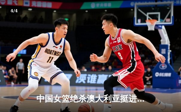 中国女篮绝杀澳大利亚挺进亚洲杯决赛 韩旭23+15统治内线 - 4