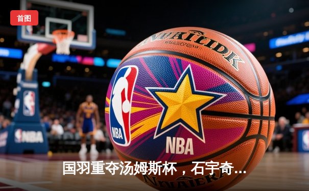 国羽重夺汤姆斯杯，石宇奇李诗沣建功，中国队3-1逆转印尼队夺冠