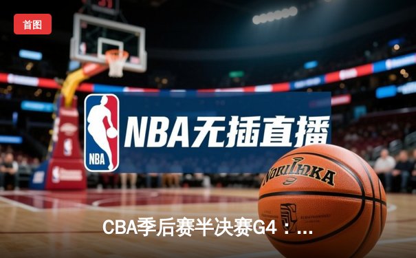 CBA季后赛半决赛G4：辽宁本钢逆转广东宏远 赵继伟关键三分锁定胜局