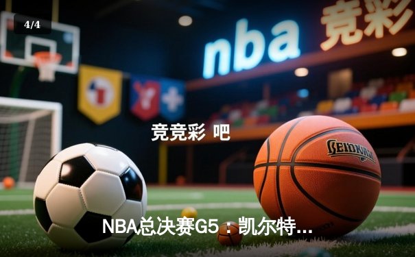 NBA总决赛G5：凯尔特人险胜独行侠，塔图姆关键三分锁定胜局 - 4