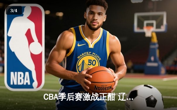 CBA季后赛激战正酣 辽宁本钢加时险胜广东宏远夺赛点 - 3
