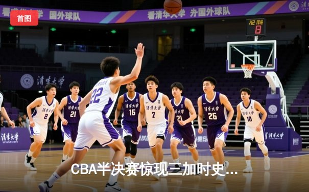 CBA半决赛惊现三加时史诗对决 广东宏远156:153逆转浙江稠州