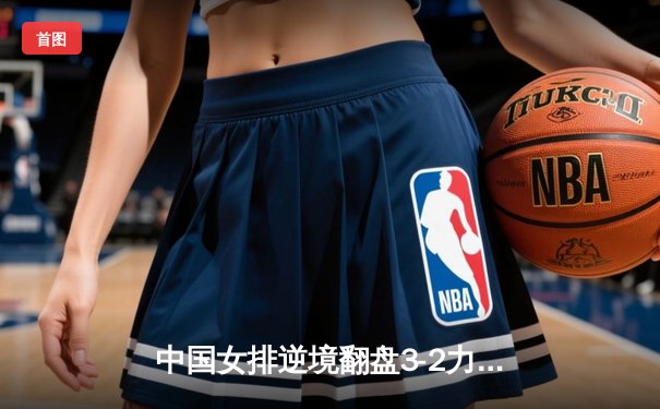 中国女排逆境翻盘3-2力克巴西，李盈莹28分闪耀世界联赛