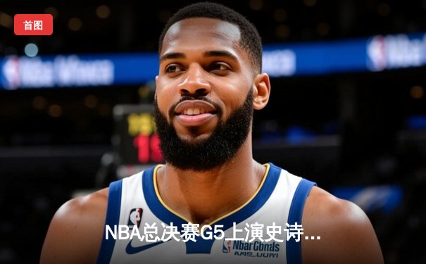 NBA总决赛G5上演史诗逆转，掘金加时险胜热火夺赛点