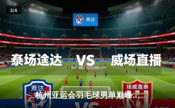 杭州亚运会羽毛球男单巅峰对决：石宇奇逆转夺冠创历史 - 2