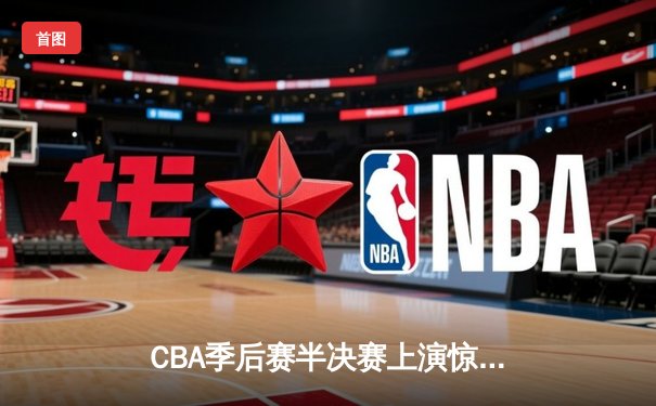 CBA季后赛半决赛上演惊天逆转 广东宏远加时险胜辽宁本钢