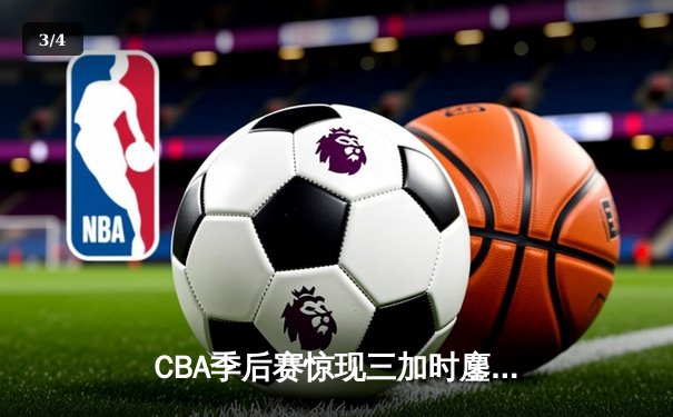 CBA季后赛惊现三加时鏖战 广东宏远险胜辽宁本钢夺赛点 - 3
