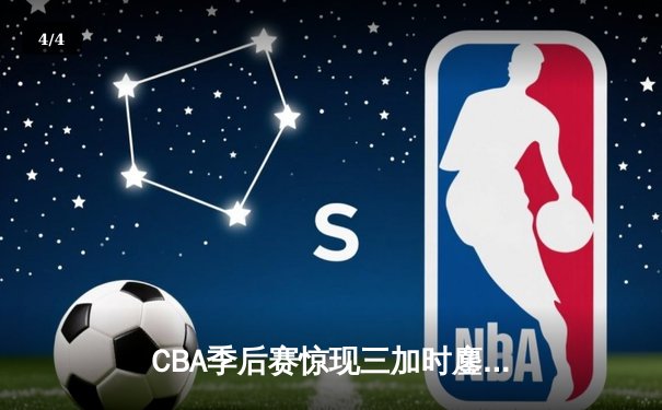 CBA季后赛惊现三加时鏖战 广东宏远险胜辽宁本钢夺赛点 - 4