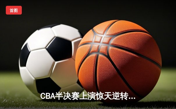 CBA半决赛上演惊天逆转 广东宏远加时险胜辽宁本钢