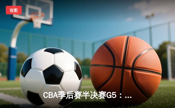 CBA季后赛半决赛G5：辽宁本钢加时逆转广东宏远，赵继伟砍33分率队挺进总决赛