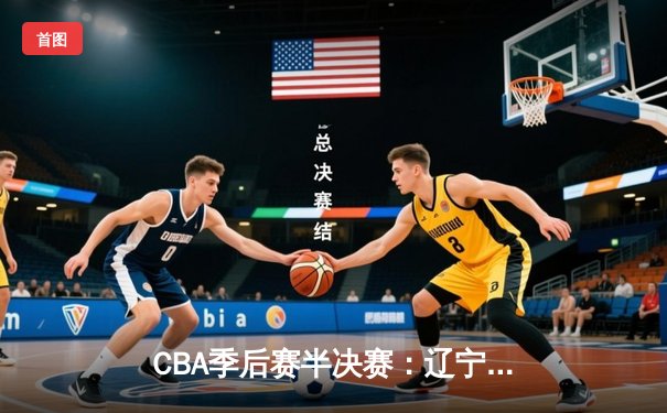 CBA季后赛半决赛：辽宁男篮加时险胜广东 赵继伟35分创生涯新高