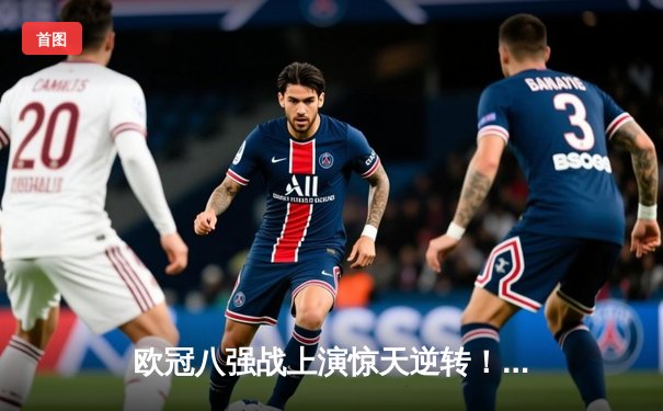 欧冠八强战上演惊天逆转！曼城加时赛绝杀拜仁挺进四强