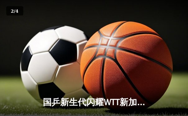 国乒新生代闪耀WTT新加坡大满贯 王楚钦孙颖莎强势问鼎单打冠军 - 2