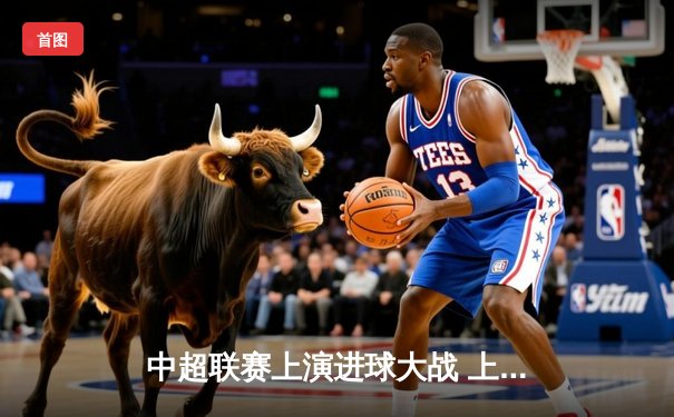 中超联赛上演进球大战 上海海港4-3逆转山东泰山领跑积分榜