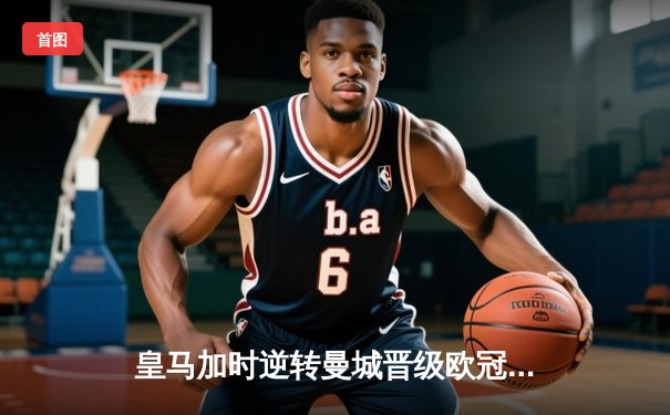 皇马加时逆转曼城晋级欧冠四强，本泽马戴帽创历史