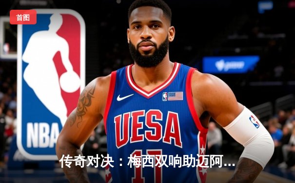 传奇对决：梅西双响助迈阿密国际3-2逆转洛杉矶银河锁定季后赛席位