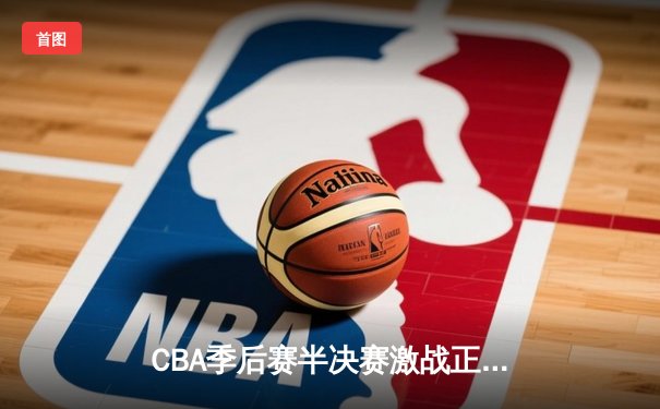 CBA季后赛半决赛激战正酣 辽宁本钢加时险胜广东宏远
