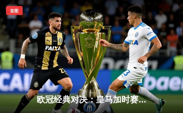 欧冠经典对决：皇马加时赛4-3绝杀拜仁，本泽马帽子戏法创历史