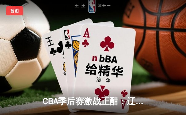 CBA季后赛激战正酣：辽宁本钢加时险胜广东宏远晋级总决赛