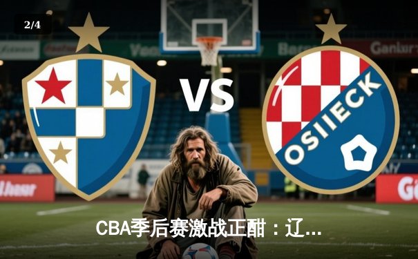 CBA季后赛激战正酣：辽宁本钢加时险胜广东宏远晋级总决赛 - 2