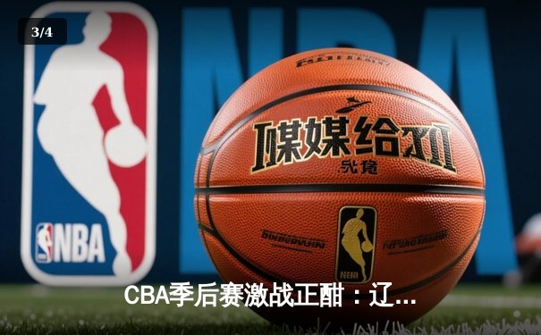CBA季后赛激战正酣：辽宁本钢加时险胜广东宏远晋级总决赛 - 3