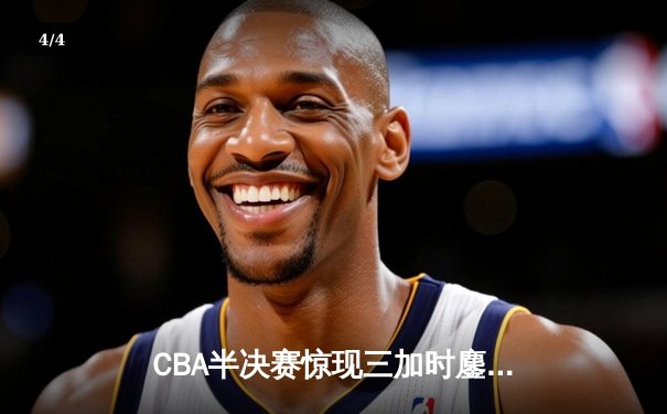CBA半决赛惊现三加时鏖战 辽宁本钢逆转广东宏远夺赛点 - 4