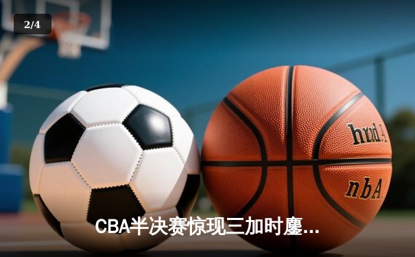 CBA半决赛惊现三加时鏖战 辽宁本钢逆转广东宏远夺赛点 - 2