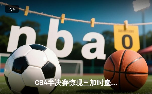CBA半决赛惊现三加时鏖战 辽宁本钢逆转广东宏远夺赛点 - 2
