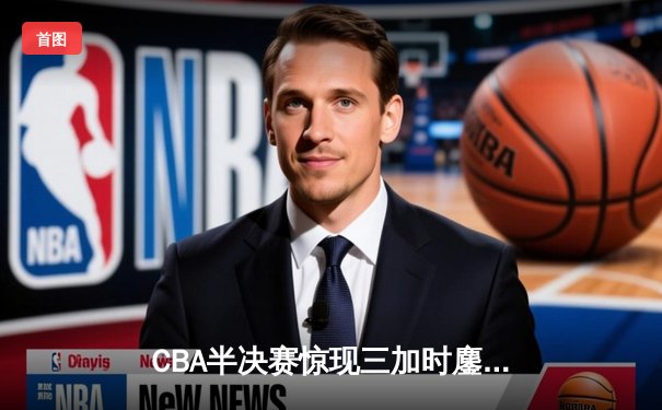 CBA半决赛惊现三加时鏖战 辽宁本钢逆转广东宏远夺赛点