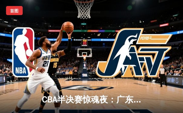 CBA半决赛惊魂夜：广东宏远加时逆转辽宁，胡明轩35分创生涯新高