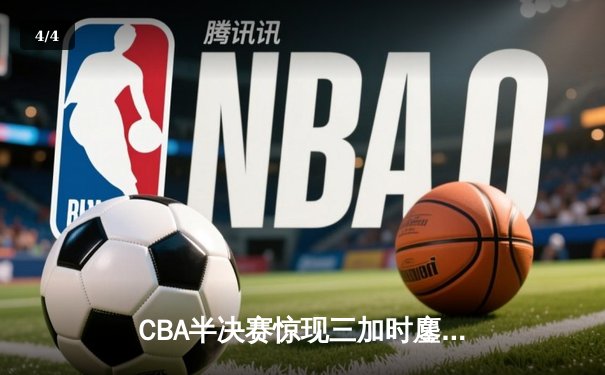 CBA半决赛惊现三加时鏖战 辽宁本钢逆转广东宏远夺赛点 - 4