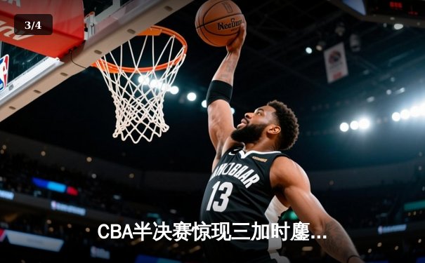 CBA半决赛惊现三加时鏖战 辽宁本钢逆转广东宏远夺赛点 - 3