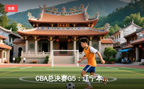 CBA总决赛G5：辽宁本钢逆转广东宏远，成功卫冕总冠军