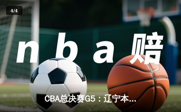 CBA总决赛G5：辽宁本钢逆转广东宏远，成功卫冕总冠军 - 4