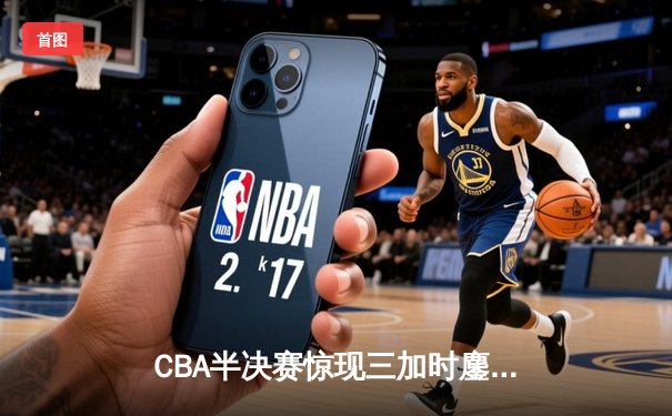CBA半决赛惊现三加时鏖战 广东宏远157-153逆转浙江稠州