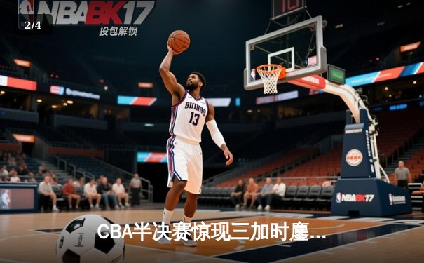 CBA半决赛惊现三加时鏖战 广东宏远157-153逆转浙江稠州 - 2